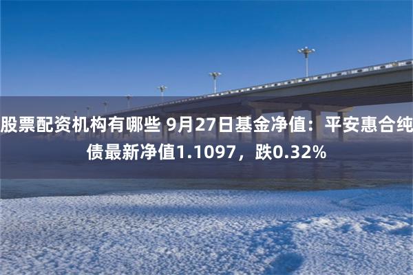 股票配资机构有哪些 9月27日基金净值：平安惠合纯债最新净值1.1097，跌0.32%