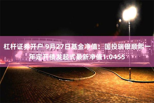 杠杆证券开户 9月27日基金净值：国投瑞银顺熙一年定开债发起式最新净值1.0455