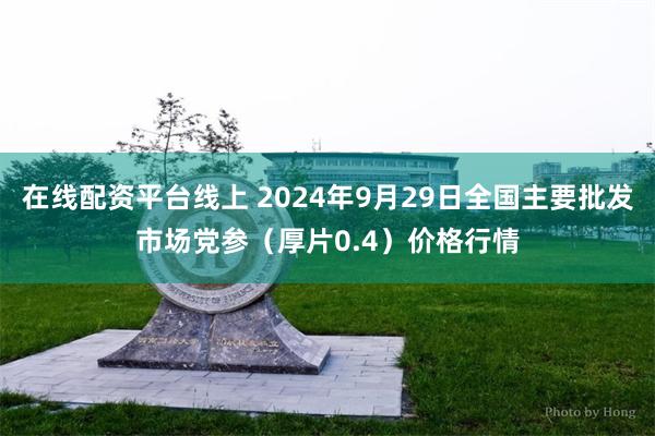 在线配资平台线上 2024年9月29日全国主要批发市场党参（厚片0.4）价格行情