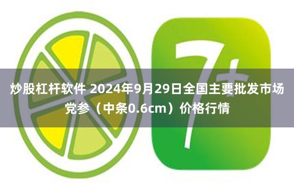 炒股杠杆软件 2024年9月29日全国主要批发市场党参（中条0.6cm）价格行情