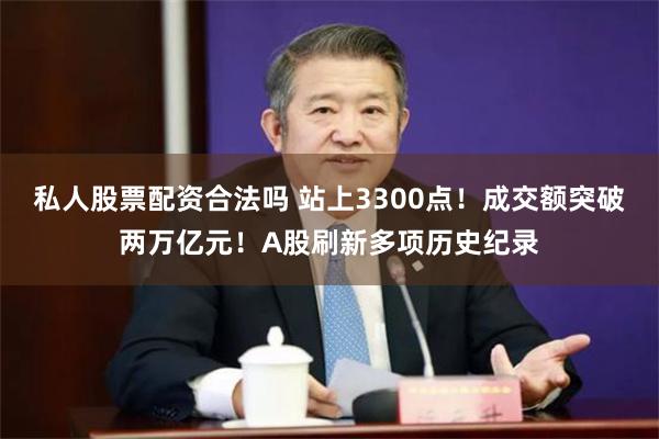 私人股票配资合法吗 站上3300点！成交额突破两万亿元！A股刷新多项历史纪录