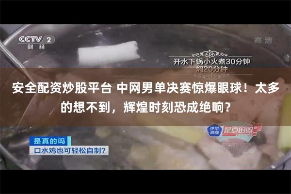 安全配资炒股平台 中网男单决赛惊爆眼球！太多的想不到，辉煌时刻恐成绝响？