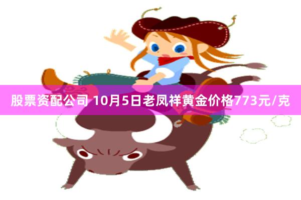 股票资配公司 10月5日老凤祥黄金价格773元/克