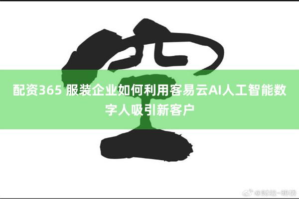 配资365 服装企业如何利用客易云AI人工智能数字人吸引新客户