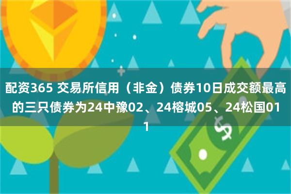 配资365 交易所信用（非金）债券10日成交额最高的三只债券为24中豫02、24榕城05、24松国01