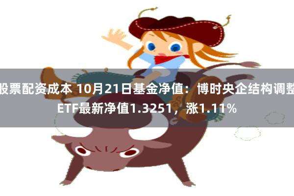 股票配资成本 10月21日基金净值：博时央企结构调整ETF最新净值1.3251，涨1.11%