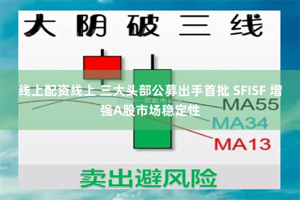 线上配资线上 三大头部公募出手首批 SFISF 增强A股市场稳定性