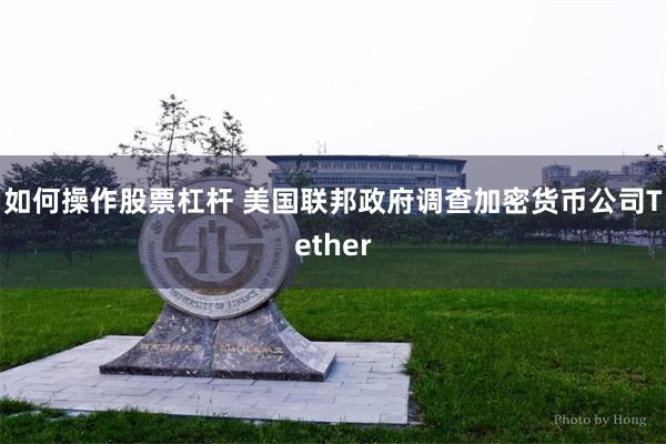 如何操作股票杠杆 美国联邦政府调查加密货币公司Tether