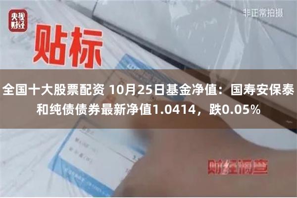 全国十大股票配资 10月25日基金净值：国寿安保泰和纯债债券最新净值1.0414，跌0.05%