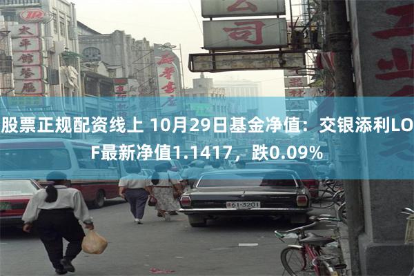 股票正规配资线上 10月29日基金净值：交银添利LOF最新净值1.1417，跌0.09%