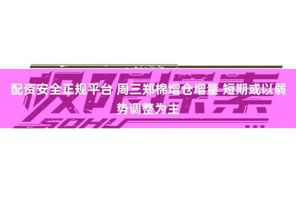 配资安全正规平台 周三郑棉增仓增量 短期或以弱势调整为主