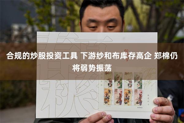 合规的炒股投资工具 下游纱和布库存高企 郑棉仍将弱势振荡