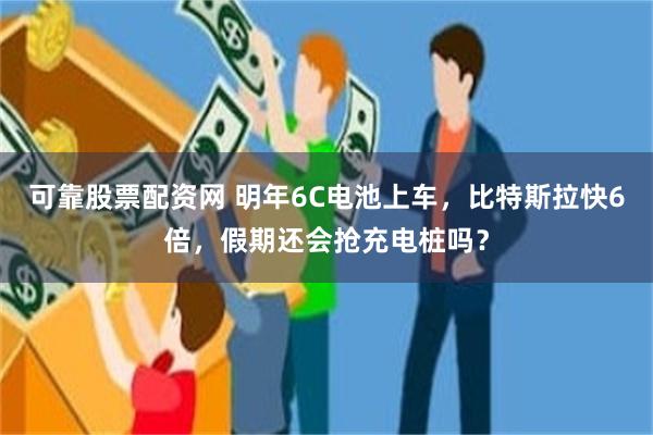 可靠股票配资网 明年6C电池上车，比特斯拉快6倍，假期还会抢充电桩吗？