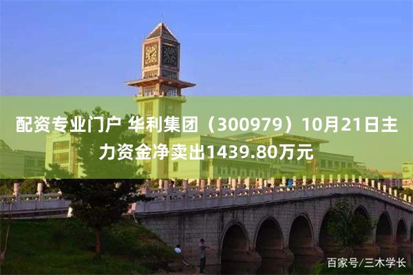 配资专业门户 华利集团（300979）10月21日主力资金净卖出1439.80万元