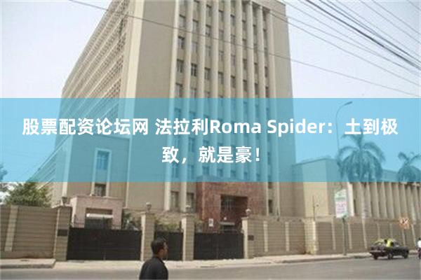 股票配资论坛网 法拉利Roma Spider：土到极致，就是豪！