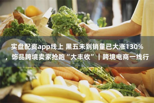 实盘配资app线上 黑五未到销量已大涨130%，饰品跨境卖家抢跑“大丰收”｜跨境电商一线行