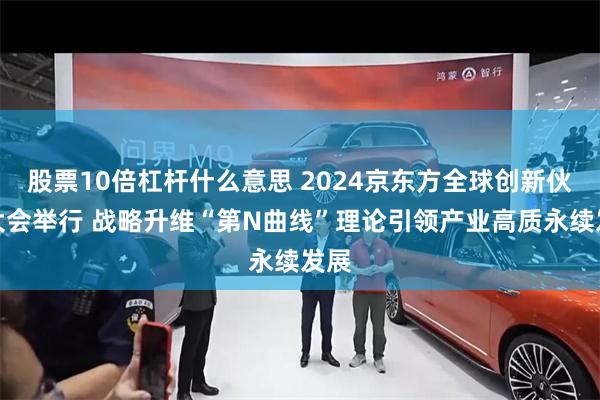 股票10倍杠杆什么意思 2024京东方全球创新伙伴大会举行 战略升维“第N曲线”理论引领产业高质永续发展