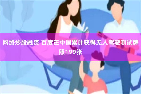 网络炒股融资 百度在中国累计获得无人驾驶测试牌照199张