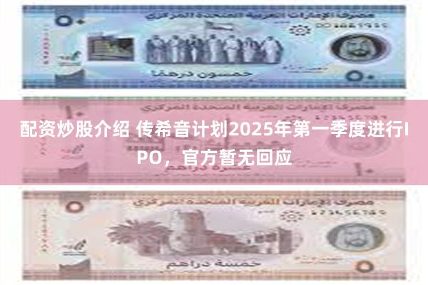 配资炒股介绍 传希音计划2025年第一季度进行IPO，官方暂无回应