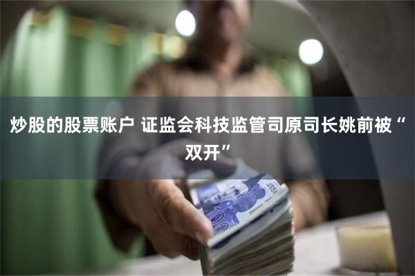 炒股的股票账户 证监会科技监管司原司长姚前被“双开”