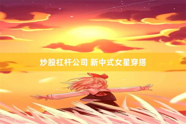 炒股杠杆公司 新中式女星穿搭