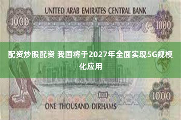 配资炒股配资 我国将于2027年全面实现5G规模化应用