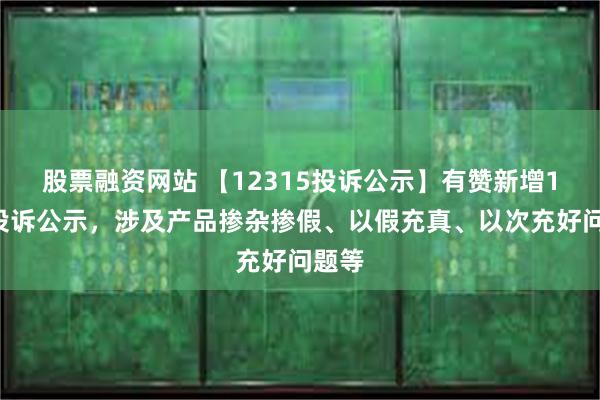 股票融资网站 【12315投诉公示】有赞新增10件投诉公示，涉及产品掺杂掺假、以假充真、以次充好问题等