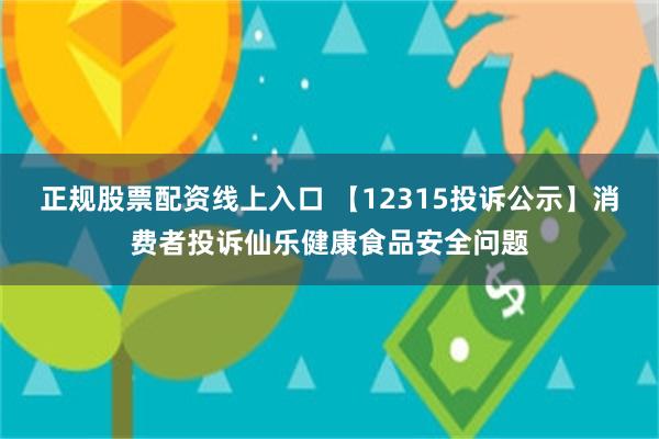 正规股票配资线上入口 【12315投诉公示】消费者投诉仙乐健康食品安全问题