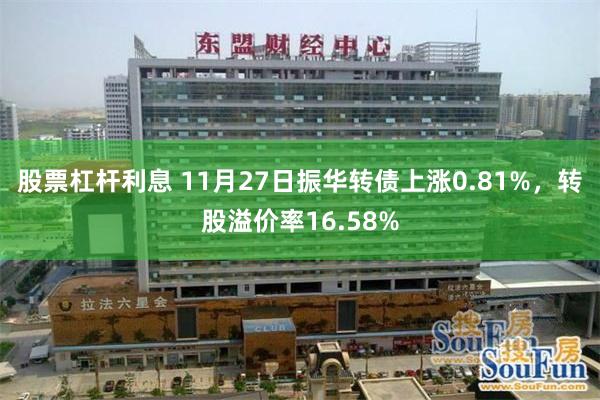 股票杠杆利息 11月27日振华转债上涨0.81%，转股溢价率16.58%