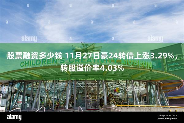 股票融资多少钱 11月27日豪24转债上涨3.29%，转股溢价率4.03%