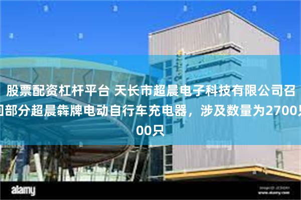 股票配资杠杆平台 天长市超晨电子科技有限公司召回部分超晨犇牌电动自行车充电器，涉及数量为2700只