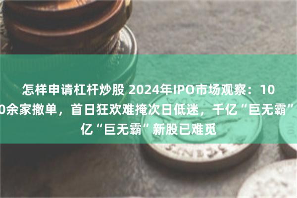 怎样申请杠杆炒股 2024年IPO市场观察：100家上市400余家撤单，首日狂欢难掩次日低迷，千亿“巨无霸”新股已难觅