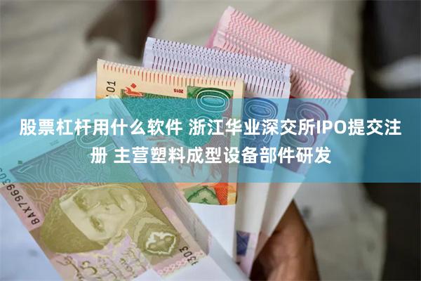 股票杠杆用什么软件 浙江华业深交所IPO提交注册 主营塑料成型设备部件研发