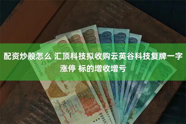 配资炒股怎么 汇顶科技拟收购云英谷科技复牌一字涨停 标的增收增亏