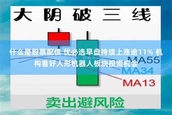 什么是股票配债 优必选早盘持续上涨逾11% 机构看好人形机器人板块投资机会