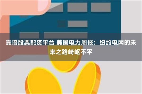 靠谱股票配资平台 美国电力周报：纽约电网的未来之路崎岖不平