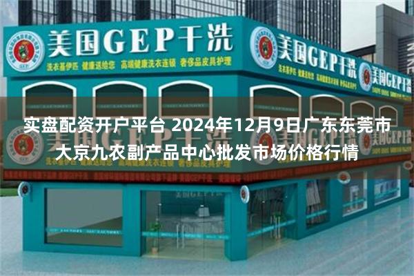 实盘配资开户平台 2024年12月9日广东东莞市大京九农副产品中心批发市场价格行情