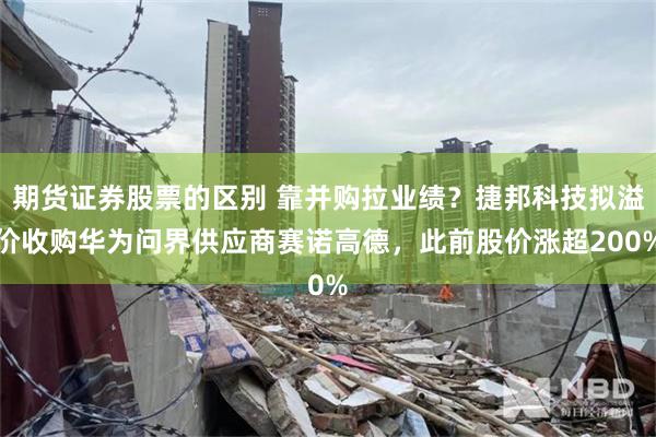 期货证券股票的区别 靠并购拉业绩？捷邦科技拟溢价收购华为问界供应商赛诺高德，此前股价涨超200%