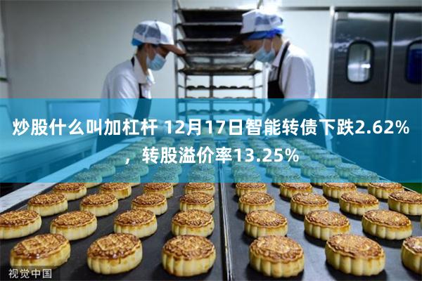 炒股什么叫加杠杆 12月17日智能转债下跌2.62%，转股溢价率13.25%