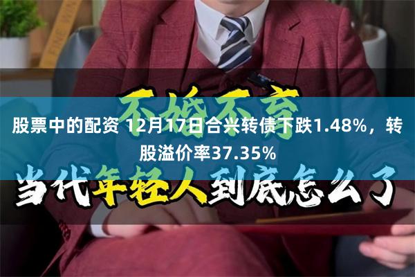 股票中的配资 12月17日合兴转债下跌1.48%，转股溢价率37.35%