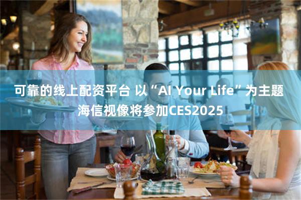 可靠的线上配资平台 以“AI Your Life”为主题 海信视像将参加CES2025