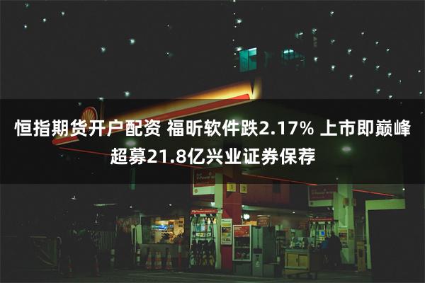 恒指期货开户配资 福昕软件跌2.17% 上市即巅峰超募21.8亿兴业证券保荐