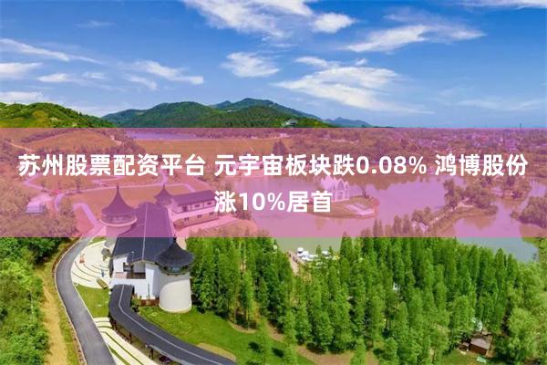 苏州股票配资平台 元宇宙板块跌0.08% 鸿博股份涨10%居首