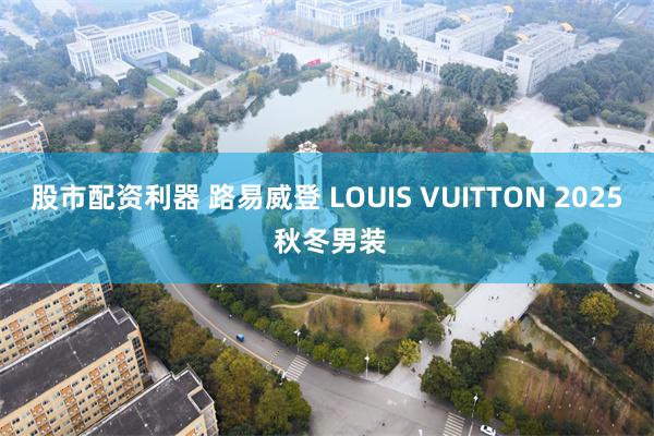 股市配资利器 路易威登 LOUIS VUITTON 2025 秋冬男装