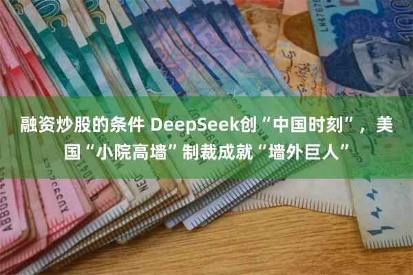 融资炒股的条件 DeepSeek创“中国时刻”，美国“小院高墙”制裁成就“墙外巨人”