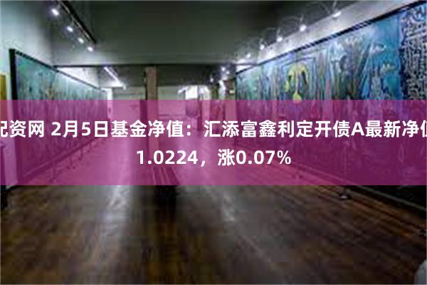 配资网 2月5日基金净值：汇添富鑫利定开债A最新净值1.0224，涨0.07%