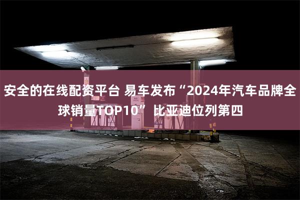 安全的在线配资平台 易车发布“2024年汽车品牌全球销量TOP10” 比亚迪位列第四