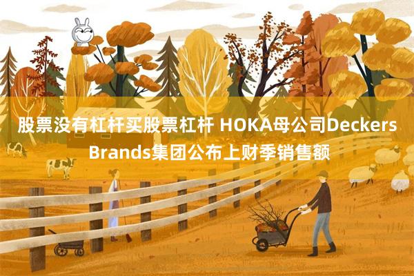 股票没有杠杆买股票杠杆 HOKA母公司Deckers Brands集团公布上财季销售额