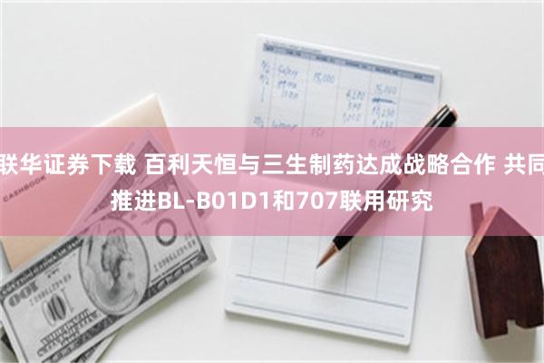 联华证券下载 百利天恒与三生制药达成战略合作 共同推进BL-B01D1和707联用研究