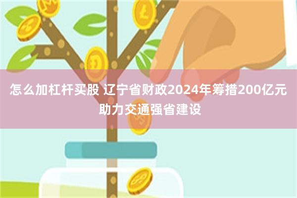 怎么加杠杆买股 辽宁省财政2024年筹措200亿元 助力交通强省建设